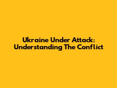 Ukraine Under Attack: Understanding The Conflict