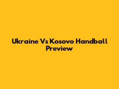 Ukraine Vs Kosovo Handball Preview
