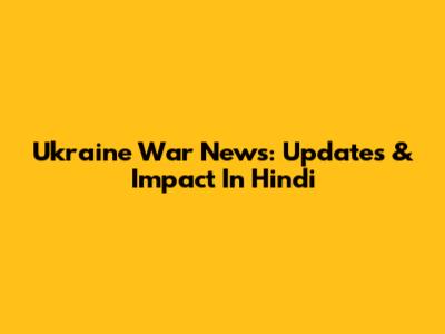 Ukraine War News: Updates & Impact In Hindi