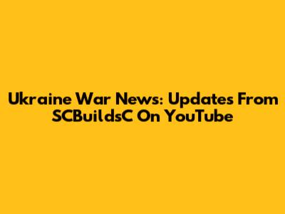 Ukraine War News: Updates From SCBuildsC On YouTube