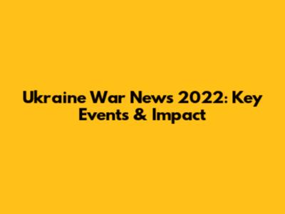 Ukraine War News 2022: Key Events & Impact