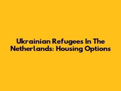 Ukrainian Refugees In The Netherlands: Housing Options