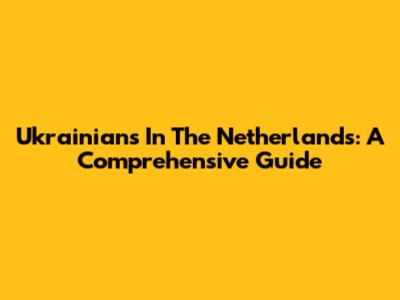 Ukrainians In The Netherlands: A Comprehensive Guide
