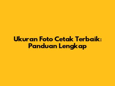 Ukuran Foto Cetak Terbaik: Panduan Lengkap
