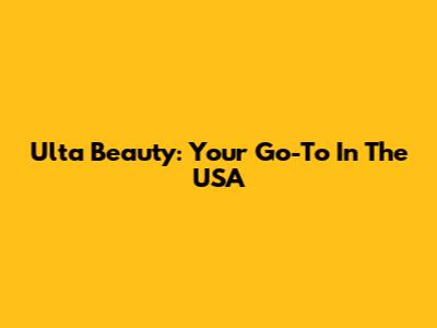 Ulta Beauty: Your Go-To In The USA