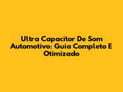 Ultra Capacitor De Som Automotivo: Guia Completo E Otimizado