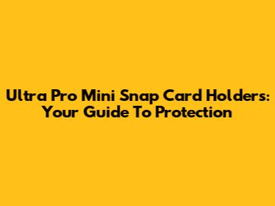 Ultra Pro Mini Snap Card Holders: Your Guide To Protection