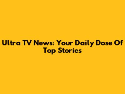 Ultra TV News: Your Daily Dose Of Top Stories