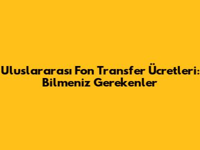 Uluslararası Fon Transfer Ücretleri: Bilmeniz Gerekenler