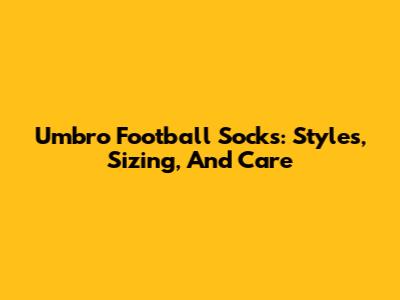 Umbro Football Socks: Styles, Sizing, And Care