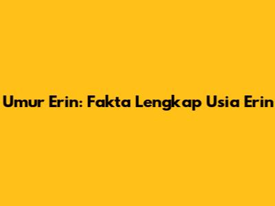 Umur Erin: Fakta Lengkap Usia Erin