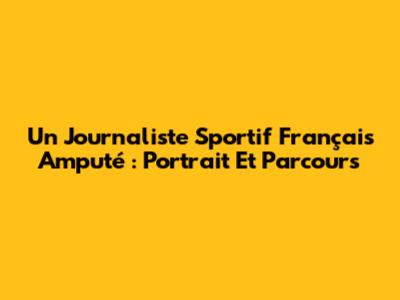 Un Journaliste Sportif Français Amputé : Portrait Et Parcours