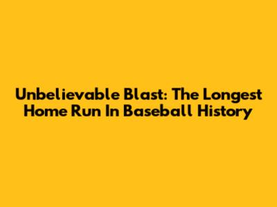 Unbelievable Blast: The Longest Home Run In Baseball History
