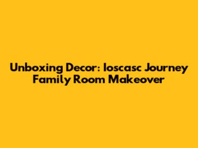 Unboxing Decor: Ioscasc Journey Family Room Makeover