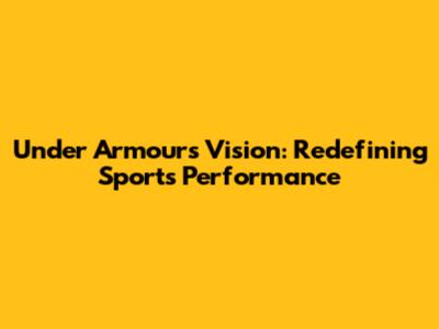 Under Armour's Vision: Redefining Sports Performance