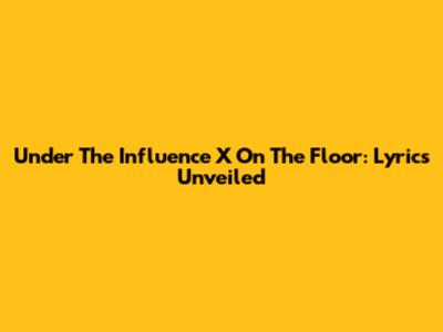 Under The Influence X On The Floor: Lyrics Unveiled