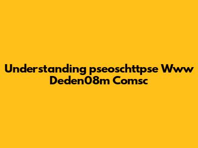 Understanding "pseoschttpse Www Deden08m Comsc"