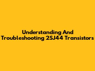 Understanding And Troubleshooting 2SJ44 Transistors