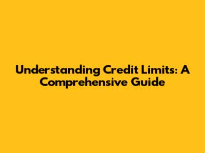 Understanding Credit Limits: A Comprehensive Guide