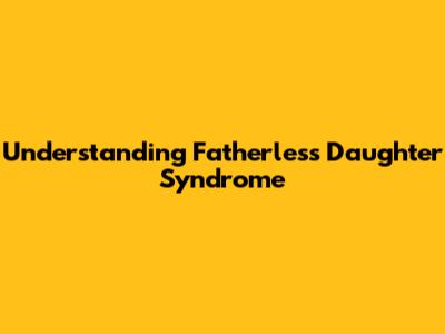 Understanding Fatherless Daughter Syndrome