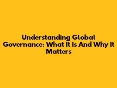 Understanding Global Governance: What It Is And Why It Matters