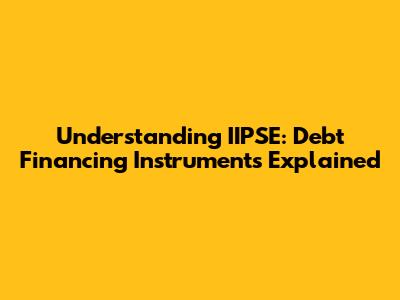 Understanding IIPSE: Debt Financing Instruments Explained