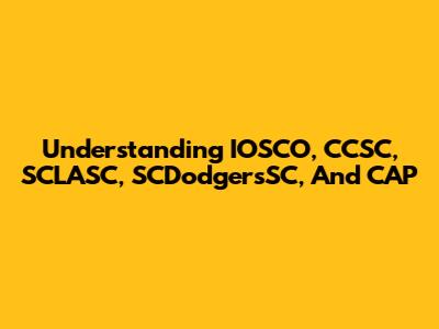 Understanding IOSCO, CCSC, SCLASC, SCDodgersSC, And CAP