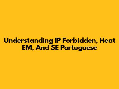 Understanding IP Forbidden, Heat EM, And SE Portuguese
