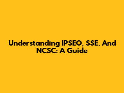 Understanding IPSEO, SSE, And NCSC: A Guide