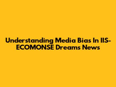 Understanding Media Bias In IIS-ECOMONSE Dreams News