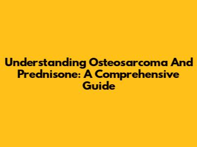 Understanding Osteosarcoma And Prednisone: A Comprehensive Guide