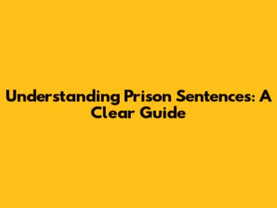 Understanding Prison Sentences: A Clear Guide