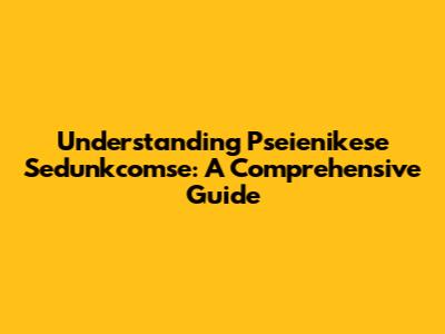 Understanding Pseienikese Sedunkcomse: A Comprehensive Guide