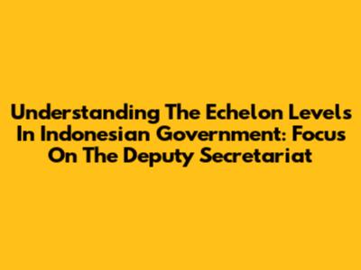 Understanding The Echelon Levels In Indonesian Government: Focus On The Deputy Secretariat