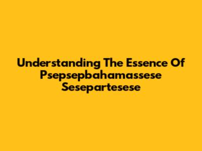 Understanding The Essence Of Psepsepbahamassese Sesepartesese
