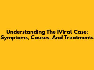 Understanding The IViral Case: Symptoms, Causes, And Treatments