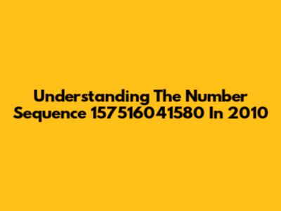 Understanding The Number Sequence 157516041580 In 2010