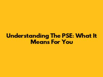 Understanding The PSE: What It Means For You