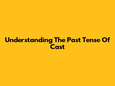 Understanding The Past Tense Of 'Cast'