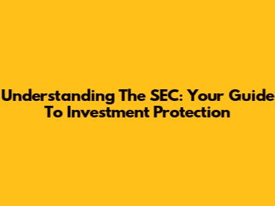 Understanding The SEC: Your Guide To Investment Protection