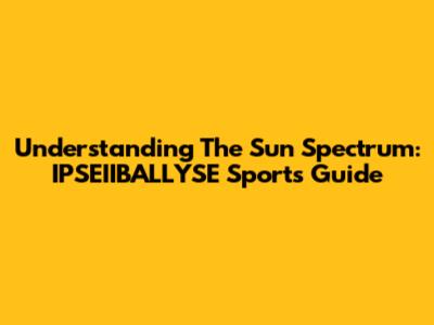 Understanding The Sun Spectrum: IPSEIIBALLYSE Sports Guide