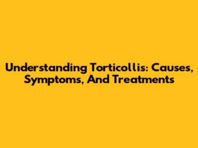 Understanding Torticollis: Causes, Symptoms, And Treatments
