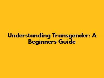 Understanding Transgender: A Beginner's Guide