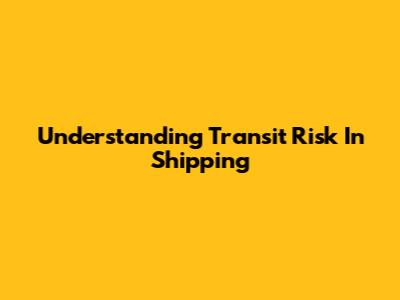Understanding Transit Risk In Shipping