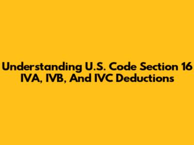 Understanding U.S. Code Section 16 IVA, IVB, And IVC Deductions