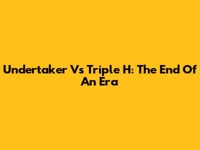 Undertaker Vs Triple H: The End Of An Era