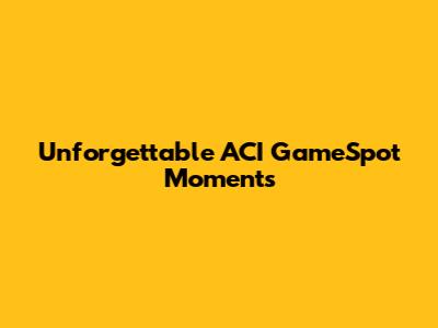 Unforgettable ACI GameSpot Moments