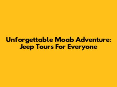 Unforgettable Moab Adventure: Jeep Tours For Everyone