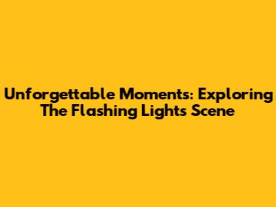Unforgettable Moments: Exploring The 'Flashing Lights' Scene
