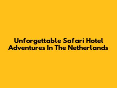Unforgettable Safari Hotel Adventures In The Netherlands